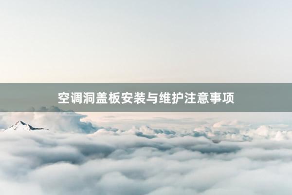 空调洞盖板安装与维护注意事项