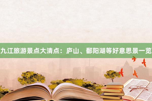 九江旅游景点大清点：庐山、鄱阳湖等好意思景一览